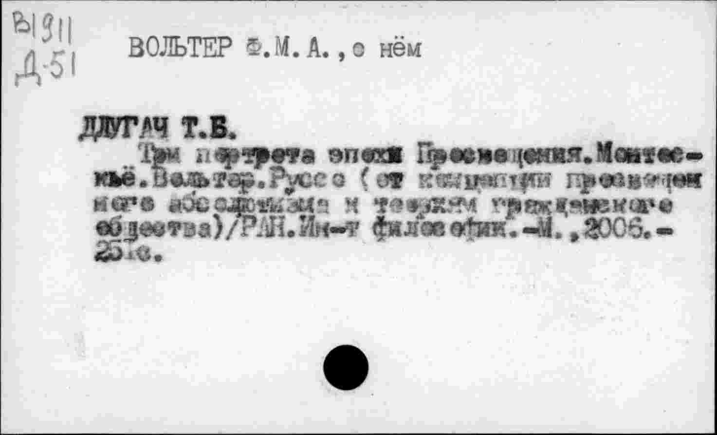 ﻿Mil A51
ВОЛЬТЕР Ф.М. A., о нём
да т.в.
1>м	эпосе 1ф«тецвмшг.Мокг«е-
M*è.ô«ÆÈ»fa^.^ycco (gf ккицашди пр«а»*нж rttsre йОССЖ^ли«* м f^e^3W?4 ''•Js'ßJK^WeWlÄ*® a>jedT0a)/PjJi.HM«-7 фялаеэ^ик.-М. ,2006,-25дв.